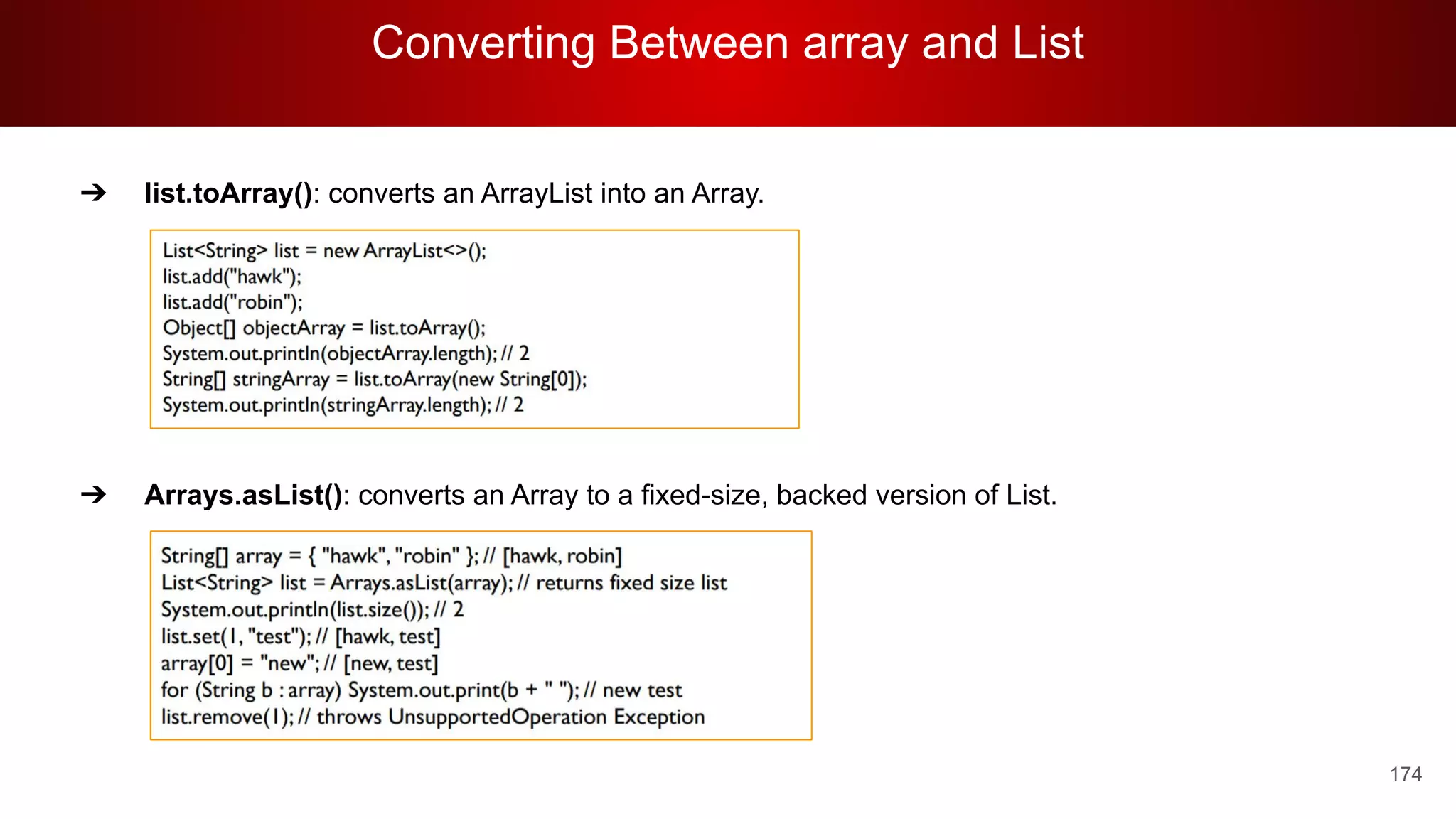 Converting Between array and List
174
➔ list.toArray(): converts an ArrayList into an Array.
➔ Arrays.asList(): converts an Array to a fixed-size, backed version of List.
 
