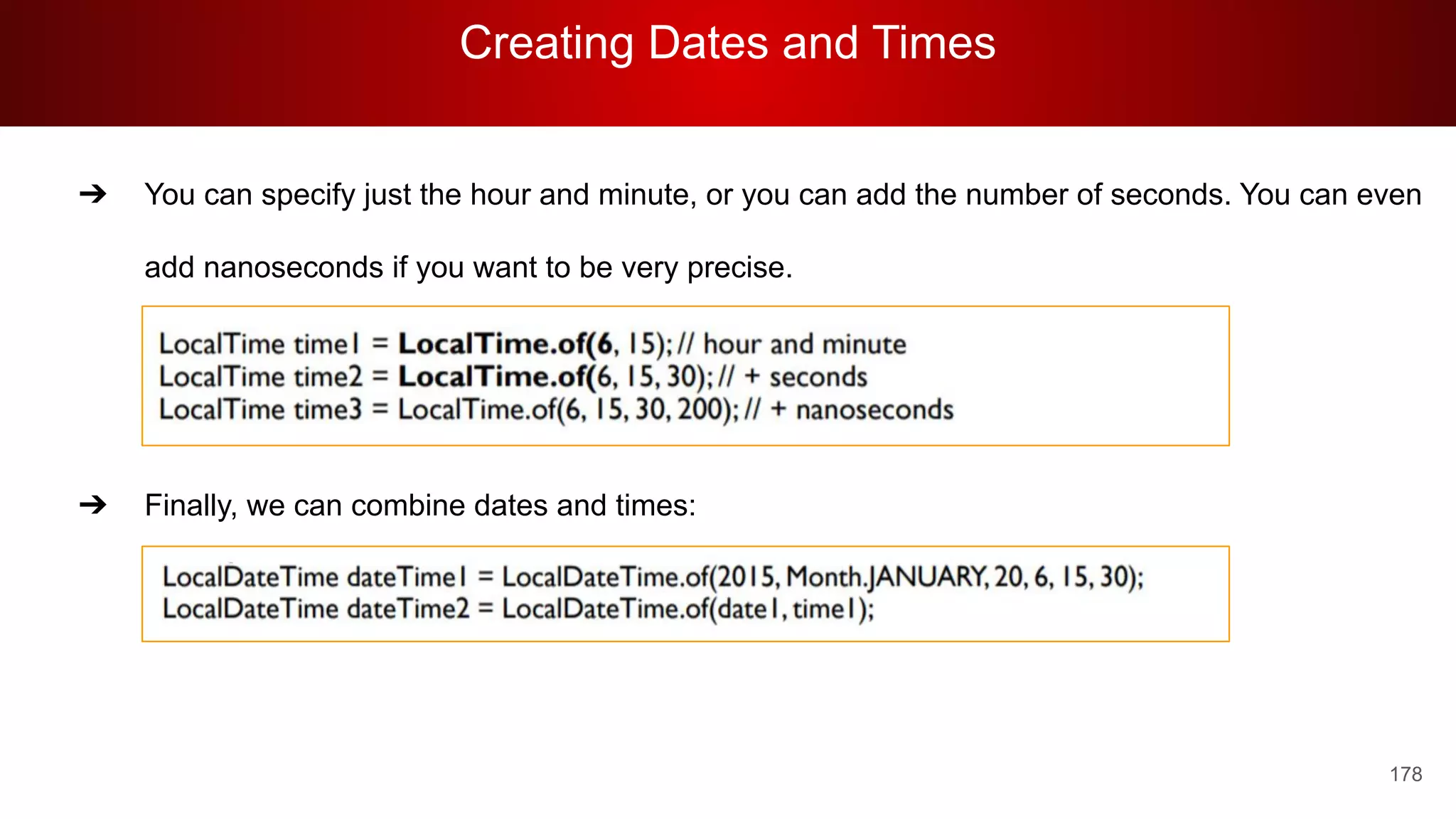 Creating Dates and Times
178
➔ You can specify just the hour and minute, or you can add the number of seconds. You can even
add nanoseconds if you want to be very precise.
➔ Finally, we can combine dates and times:
 