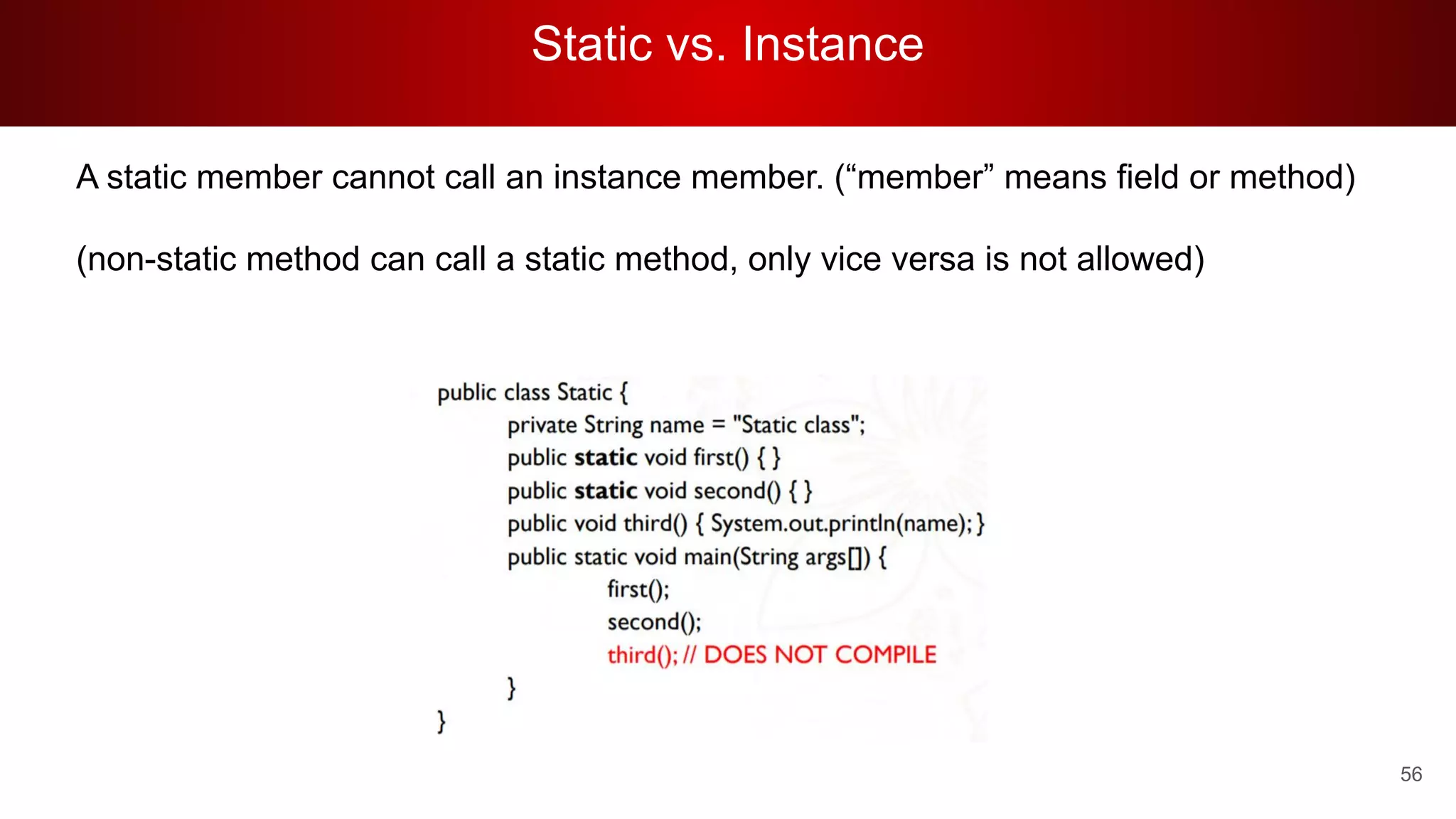 Static vs. Instance
56
A static member cannot call an instance member. (“member” means field or method)
(non-static method can call a static method, only vice versa is not allowed)
 