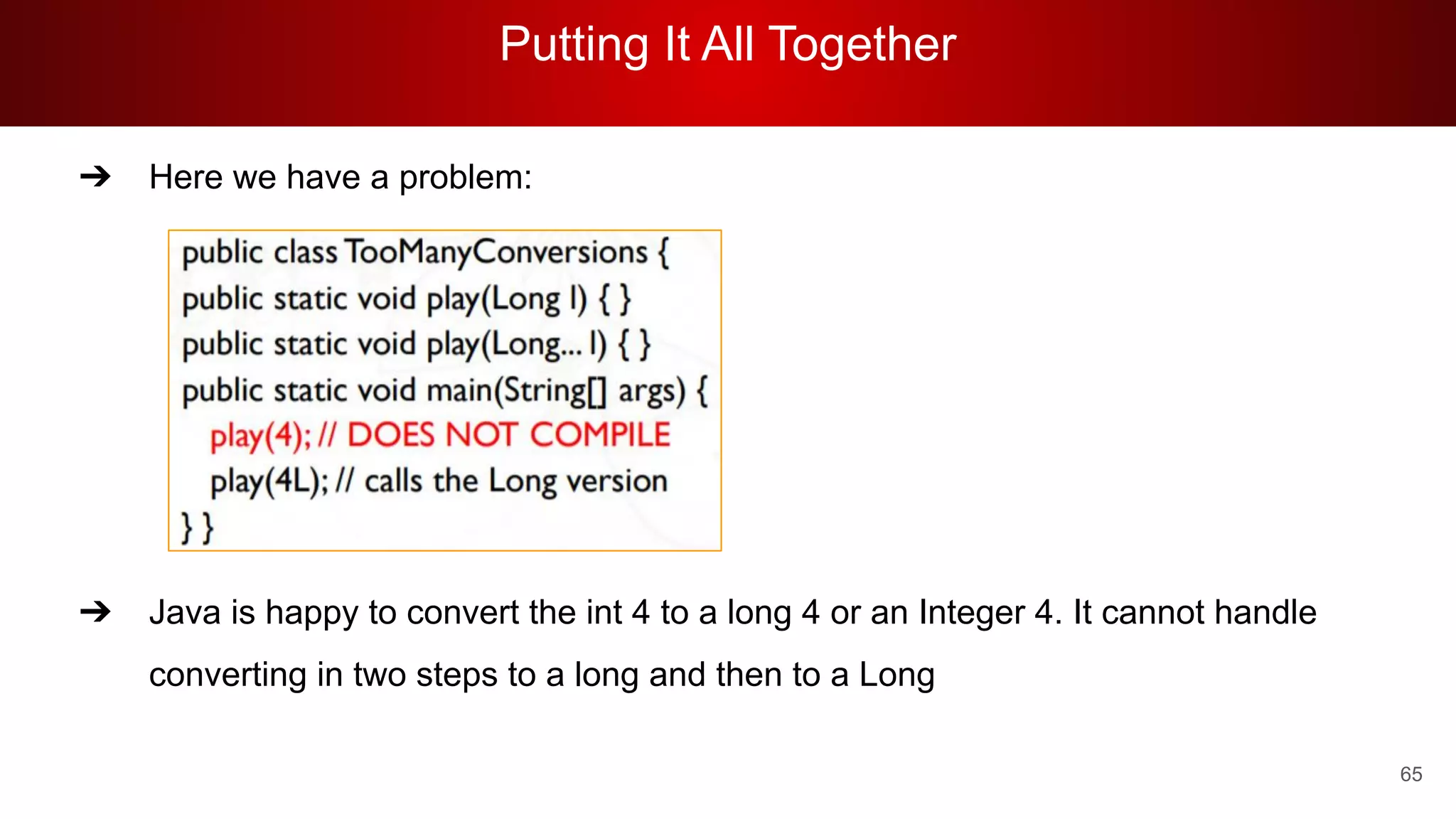 Putting It All Together
65
➔ Here we have a problem:
➔ Java is happy to convert the int 4 to a long 4 or an Integer 4. It cannot handle
converting in two steps to a long and then to a Long
 