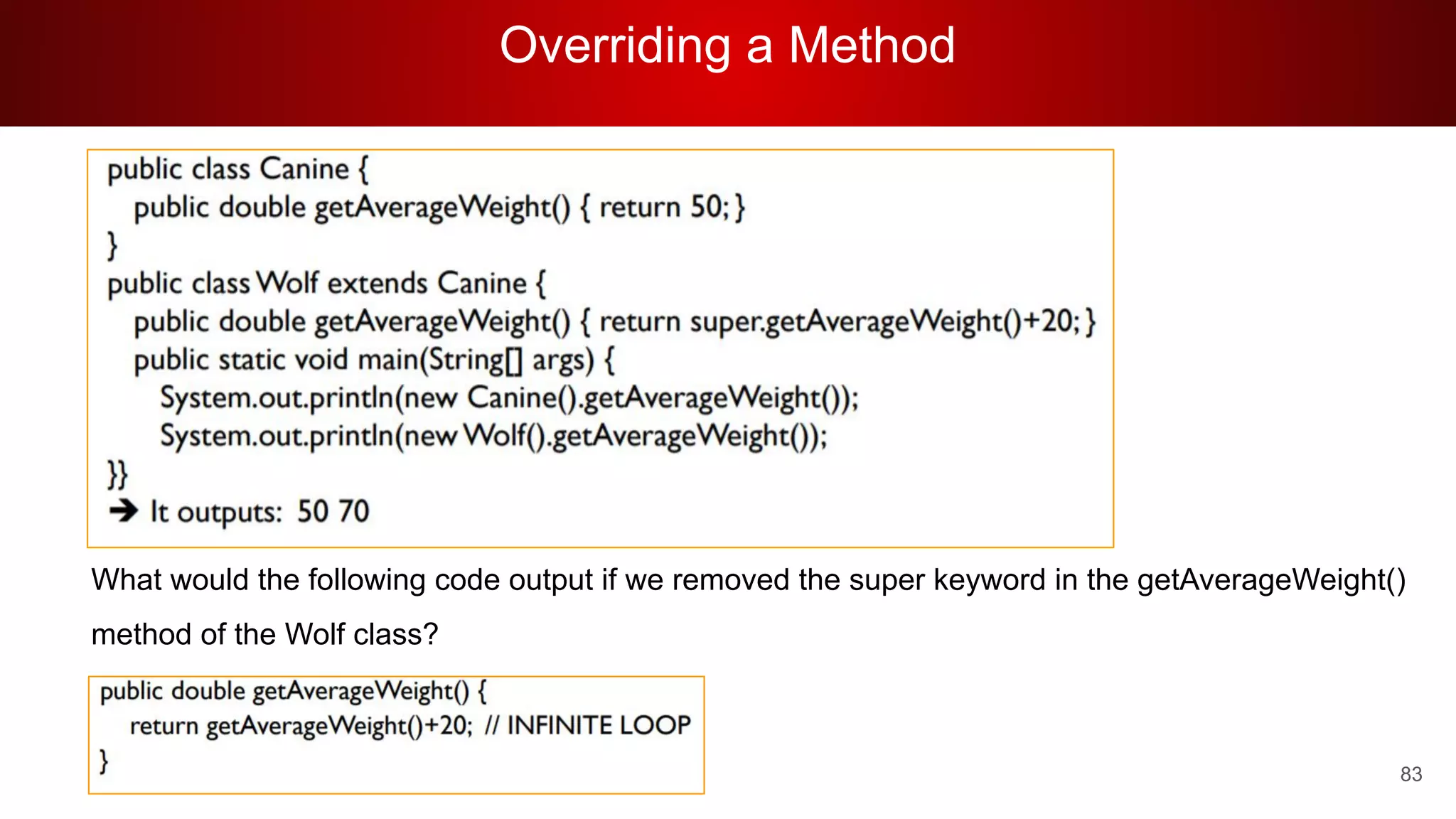Overriding a Method
83
What would the following code output if we removed the super keyword in the getAverageWeight()
method of the Wolf class?
 