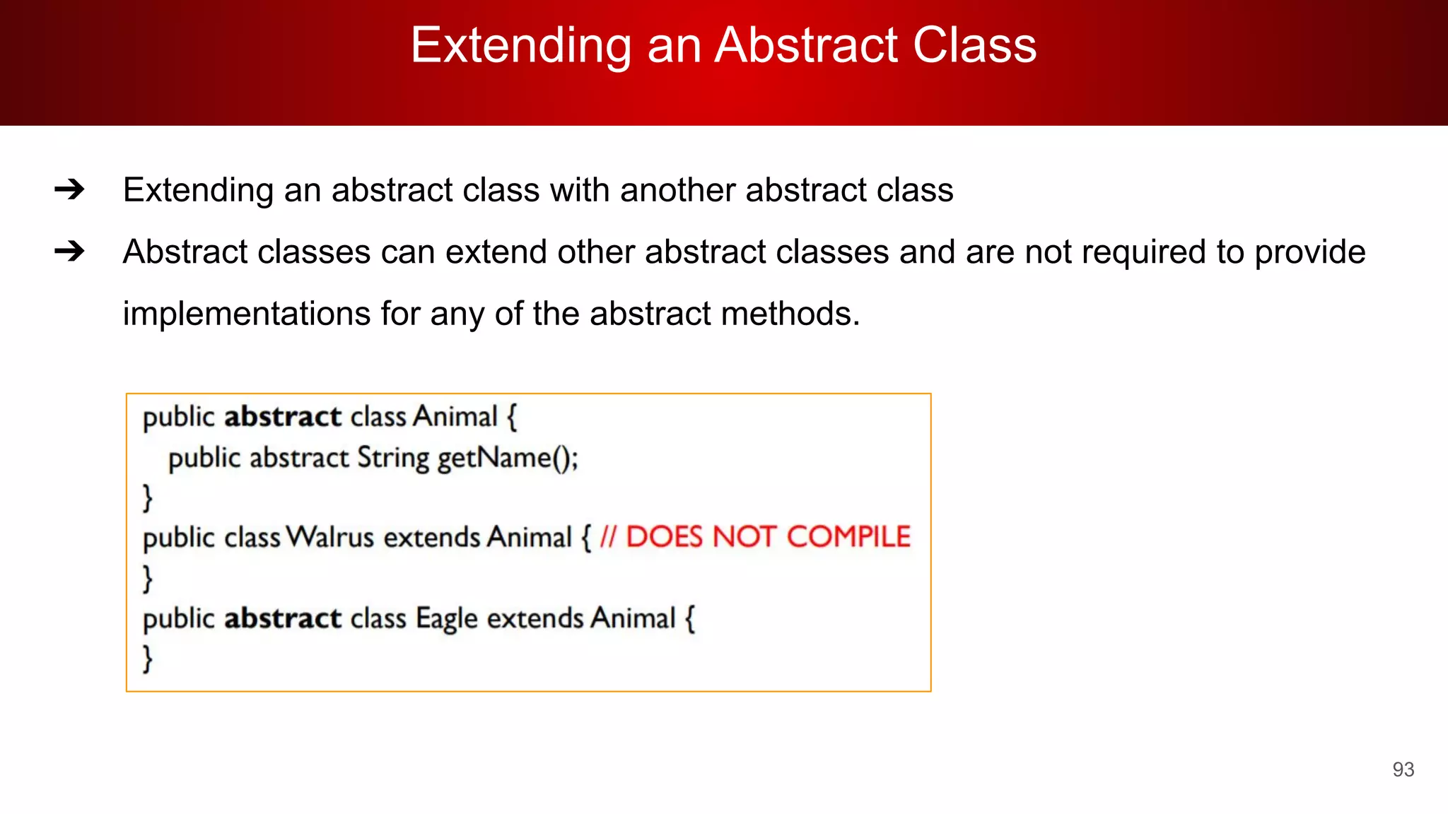 Extending an Abstract Class
93
➔ Extending an abstract class with another abstract class
➔ Abstract classes can extend other abstract classes and are not required to provide
implementations for any of the abstract methods.
 