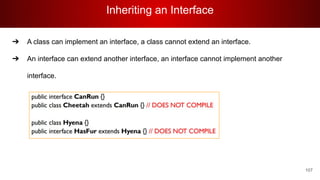 Inheriting an Interface
107
➔ A class can implement an interface, a class cannot extend an interface.
➔ An interface can extend another interface, an interface cannot implement another
interface.
 