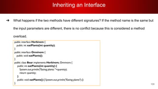 Inheriting an Interface
109
➔ What happens if the two methods have different signatures? If the method name is the same but
the input parameters are different, there is no conflict because this is considered a method
overload.
 
