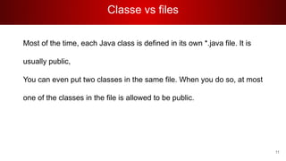 Classe vs files
Most of the time, each Java class is defined in its own *.java file. It is
usually public,
You can even put two classes in the same file. When you do so, at most
one of the classes in the file is allowed to be public.
11
 