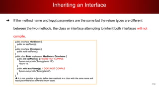 Inheriting an Interface
110
➔ If the method name and input parameters are the same but the return types are different
between the two methods, the class or interface attempting to inherit both interfaces will not
compile.
 