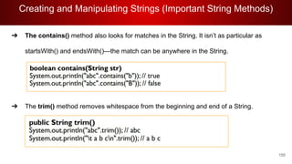 Creating and Manipulating Strings (Important String Methods)
155
➔ The contains() method also looks for matches in the String. It isn’t as particular as
startsWith() and endsWith()—the match can be anywhere in the String.
➔ The trim() method removes whitespace from the beginning and end of a String.
 
