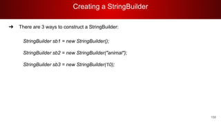 Creating a StringBuilder
158
➔ There are 3 ways to construct a StringBuilder:
StringBuilder sb1 = new StringBuilder();
StringBuilder sb2 = new StringBuilder("animal");
StringBuilder sb3 = new StringBuilder(10);
 