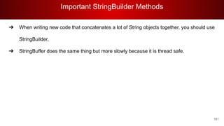 Important StringBuilder Methods
161
➔ When writing new code that concatenates a lot of String objects together, you should use
StringBuilder,
➔ StringBuffer does the same thing but more slowly because it is thread safe.
 
