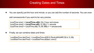 Creating Dates and Times
178
➔ You can specify just the hour and minute, or you can add the number of seconds. You can even
add nanoseconds if you want to be very precise.
➔ Finally, we can combine dates and times:
 