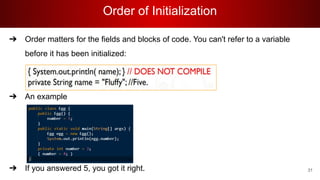 Order of Initialization
31
➔ Order matters for the fields and blocks of code. You can't refer to a variable
before it has been initialized:
➔ An example
➔ If you answered 5, you got it right.
 