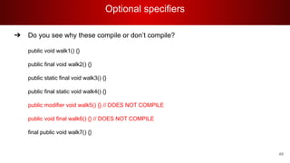 Optional specifiers
49
➔ Do you see why these compile or don’t compile?
public void walk1() {}
public final void walk2() {}
public static final void walk3() {}
public final static void walk4() {}
public modifier void walk5() {} // DOES NOT COMPILE
public void final walk6() {} // DOES NOT COMPILE
final public void walk7() {}
 
