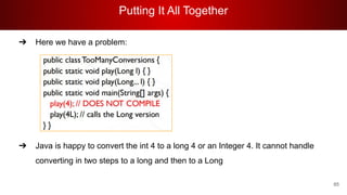 Putting It All Together
65
➔ Here we have a problem:
➔ Java is happy to convert the int 4 to a long 4 or an Integer 4. It cannot handle
converting in two steps to a long and then to a Long
 