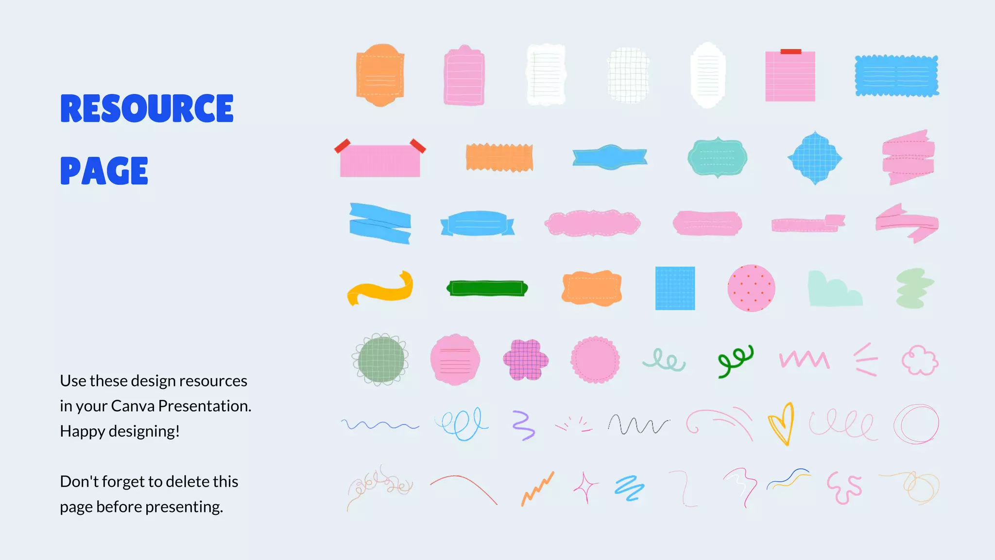 Use these design resources
in your Canva Presentation.
Happy designing!
Don't forget to delete this
page before presenting.
RESOURCE
PAGE
 