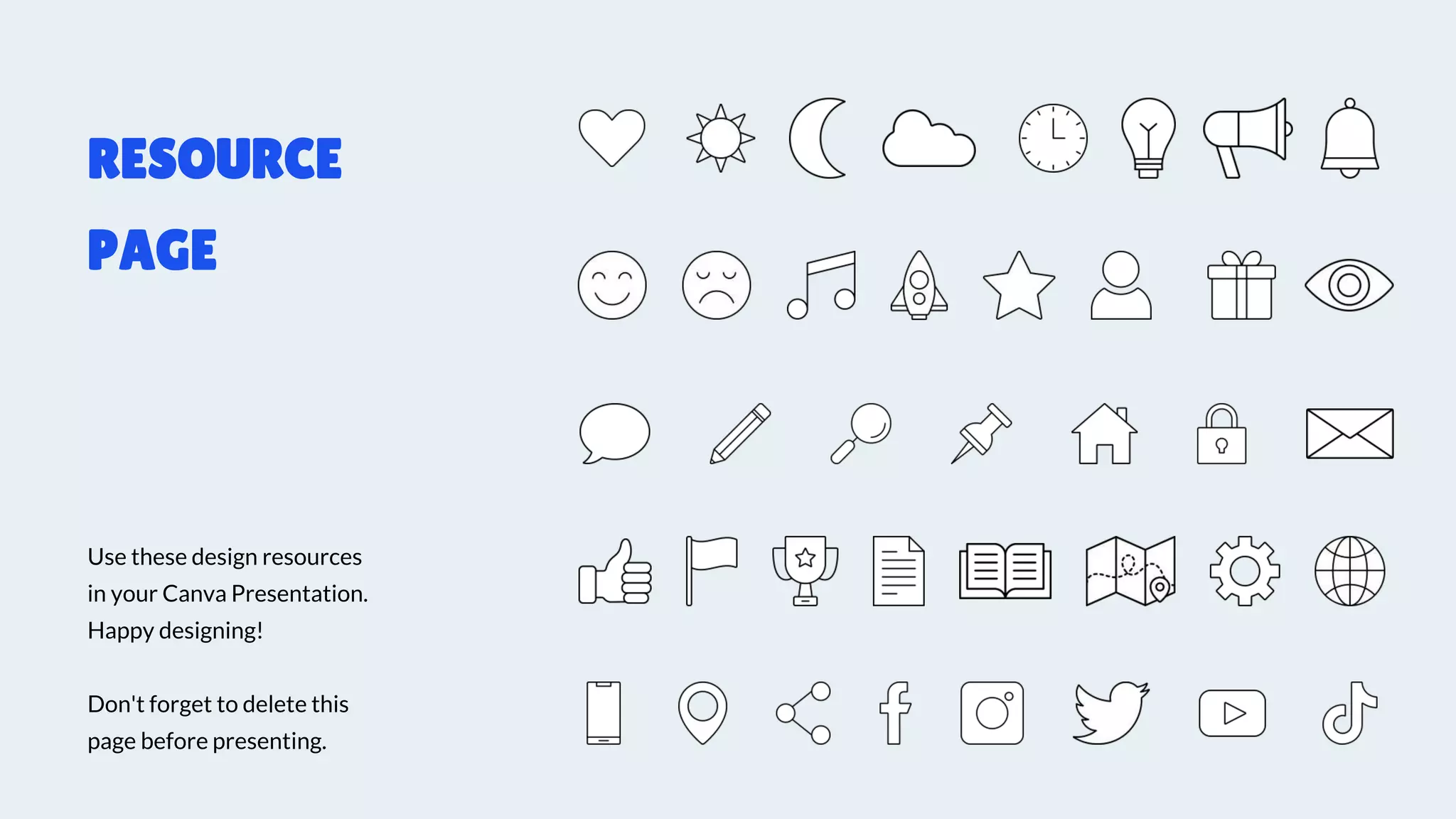 Use these design resources
in your Canva Presentation.
Happy designing!
Don't forget to delete this
page before presenting.
RESOURCE
PAGE
 
