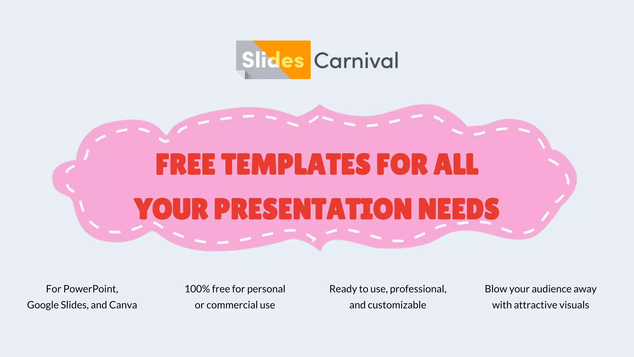 FREE TEMPLATES FOR ALL
YOUR PRESENTATION NEEDS
For PowerPoint,
Google Slides, and Canva
100% free for personal
or commercial use
Ready to use, professional,
and customizable
Blow your audience away
with attractive visuals
 