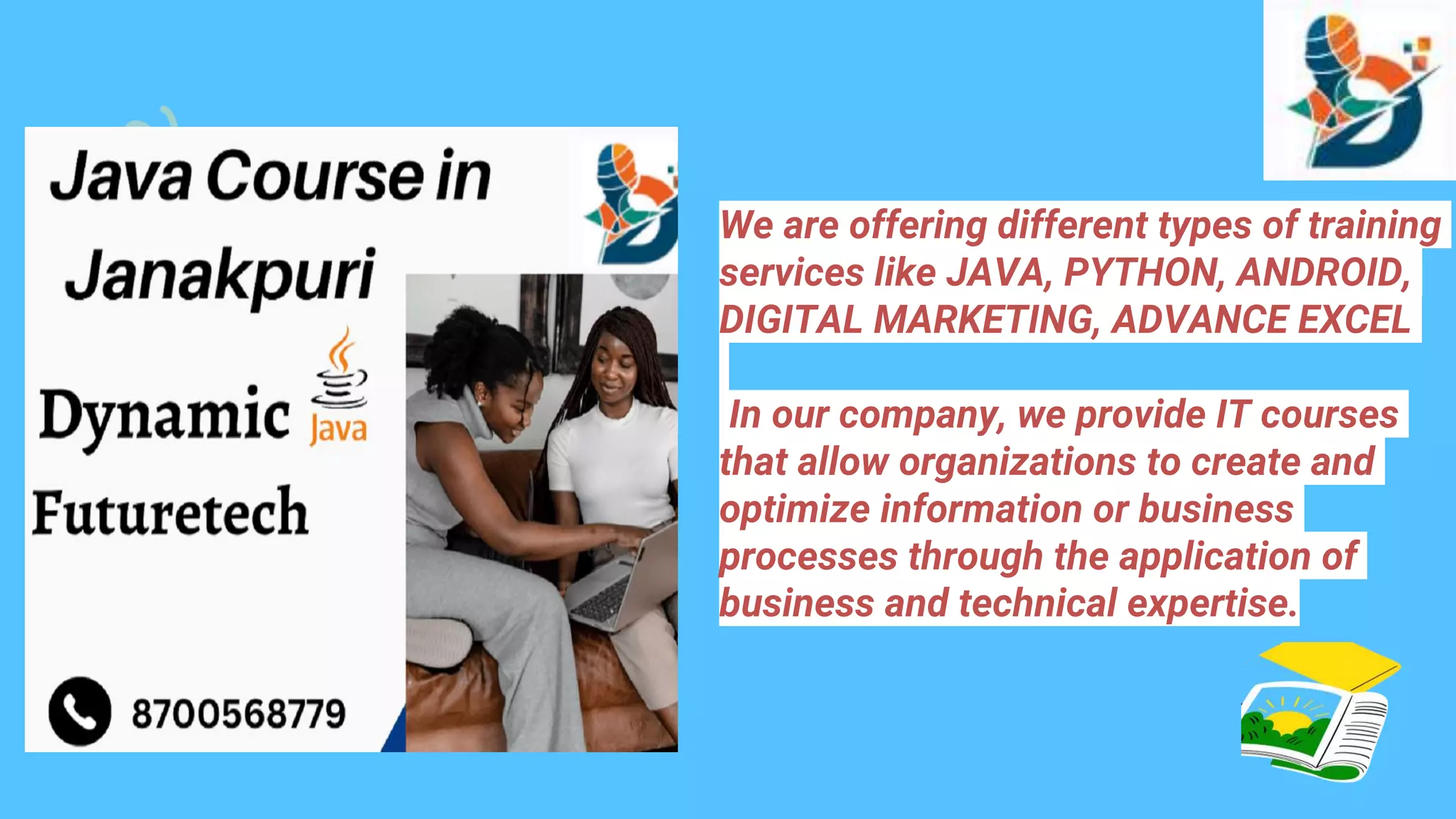 We are offering different types of training
services like JAVA, PYTHON, ANDROID,
DIGITAL MARKETING, ADVANCE EXCEL
In our company, we provide IT courses
that allow organizations to create and
optimize information or business
processes through the application of
business and technical expertise.
 