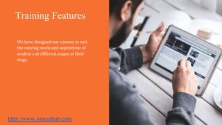 Training Features
3
We have designed our courses to suit
the varying needs and aspirations of
student s at different stages of their
stage.
http://www.lotusithub.com
 