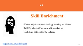 “
We not only focus on technology learning but also on
Skill Enrichment Programs which makes our
candidates fit to match the Industry
5
Skill Enrichment
http://www.lotusithub.com
 