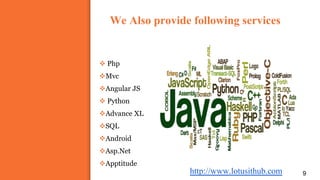 We Also provide following services
9
 Php
Mvc
Angular JS
 Python
Advance XL
SQL
Android
Asp.Net
Apptitude
http://www.lotusithub.com
 