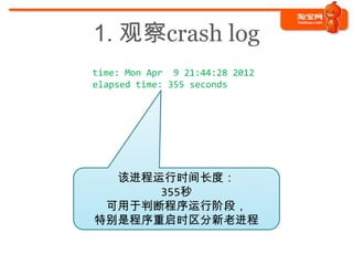 1. 观察crash log
time: Mon Apr 9 21:44:28 2012
elapsed time: 355 seconds




  该进程运行时间长度：
      355秒
 可用于判断程序运行阶段，
特别是程序重启时区...