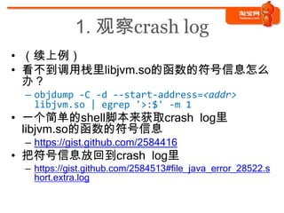 1. 观察crash log
• （续上例）
• 看不到调用栈里libjvm.so的函数的符号信息怎么
  办？
 – objdump -C -d --start-address=<addr>
   libjvm.so | egrep '>:$...