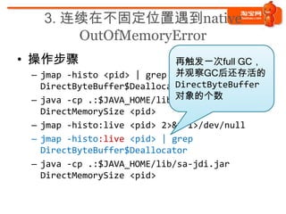 3. 连续在不固定位置遇到native
         OutOfMemoryError
• 操作步骤
                               从外部强行触发一次
 –   jmap -histo <pid> | gre...