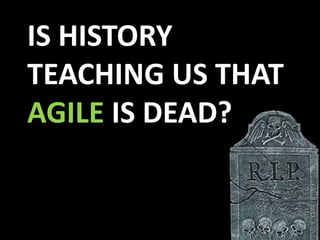 IS HISTORY
TEACHING US THAT
AGILE IS DEAD?
 