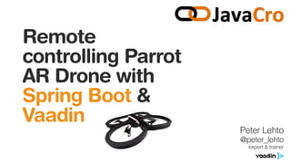 Remote
controlling Parrot
AR Drone with
Spring Boot &
Vaadin
Peter Lehto
@peter_lehto
expert & trainer
 