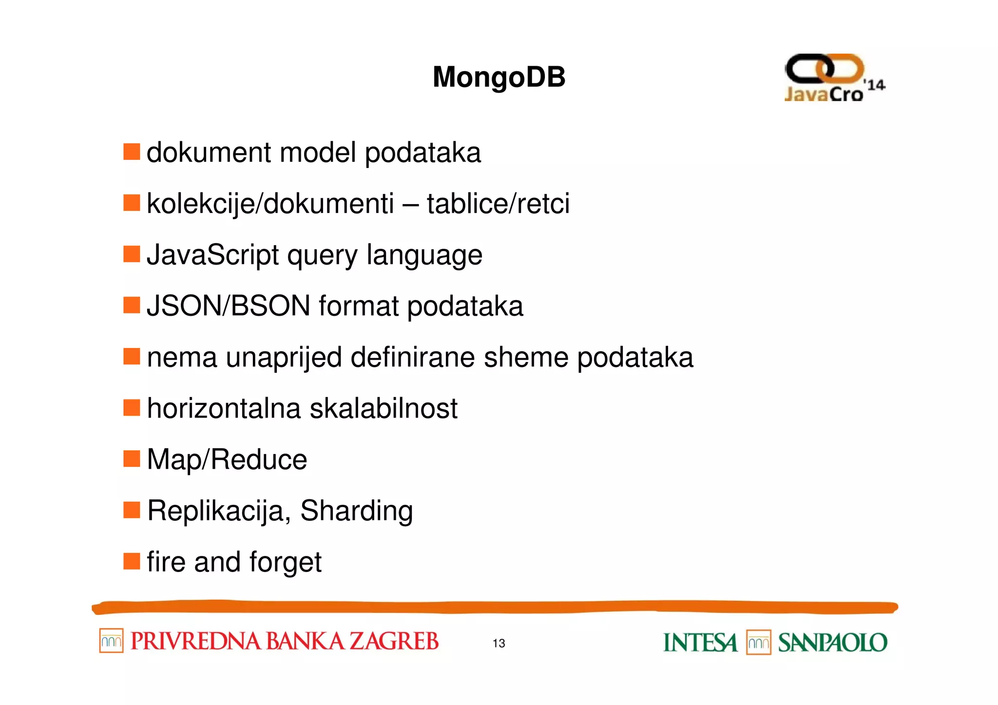 MongoDB dokument model podataka kolekcije/dokumenti – tablice/retci JavaScript query language JSON/BSON format podataka nema unaprijed definirane sheme podatakanema unaprijed definirane sheme podataka horizontalna skalabilnost Map/Reduce Replikacija, Sharding fire and forget 13 