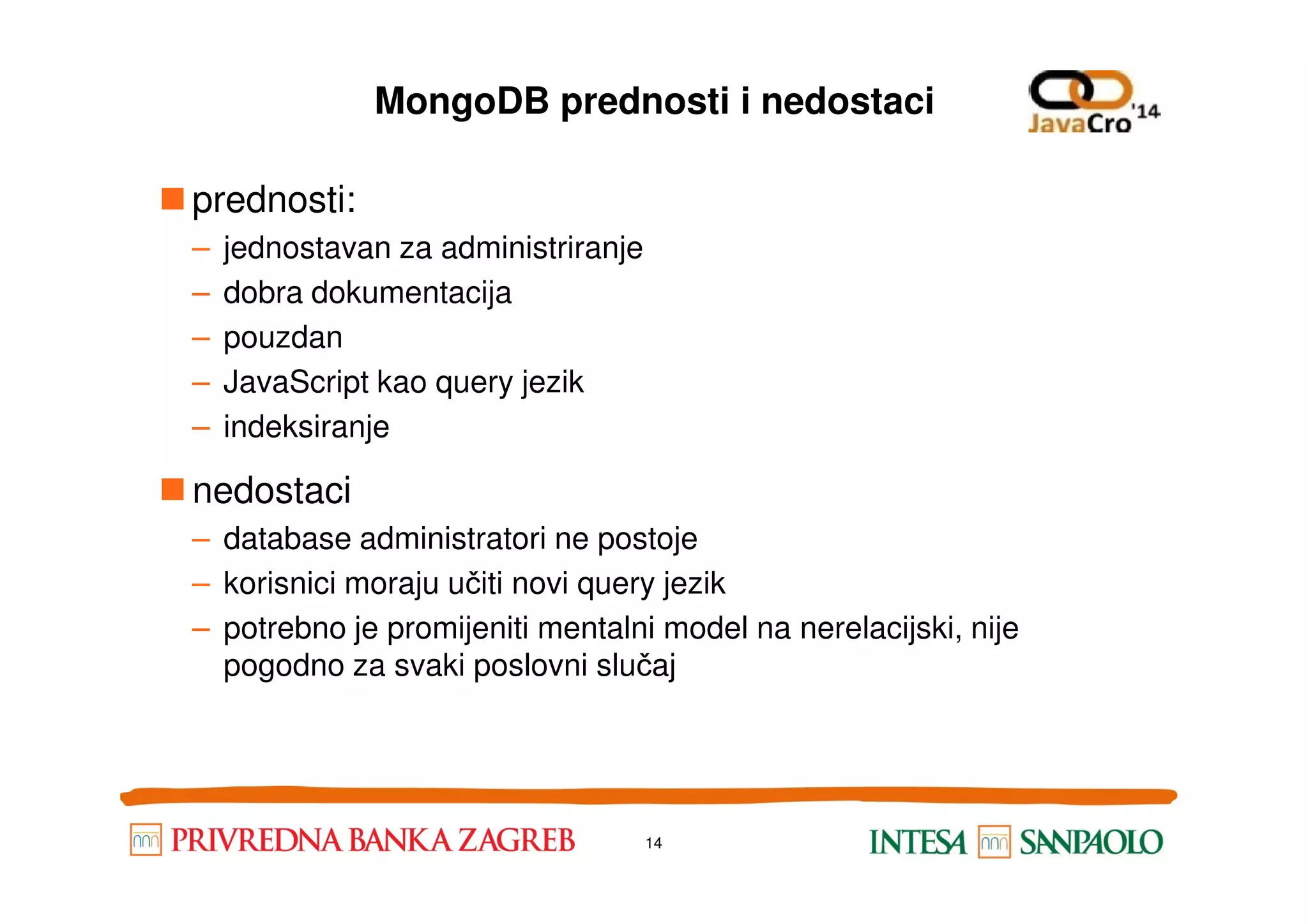 MongoDB prednosti i nedostaci prednosti: – jednostavan za administriranje – dobra dokumentacija – pouzdan – JavaScript kao query jezik – indeksiranje nedostaci – database administratori ne postoje – korisnici moraju učiti novi query jezik – potrebno je promijeniti mentalni model na nerelacijski, nije pogodno za svaki poslovni slučaj 14 