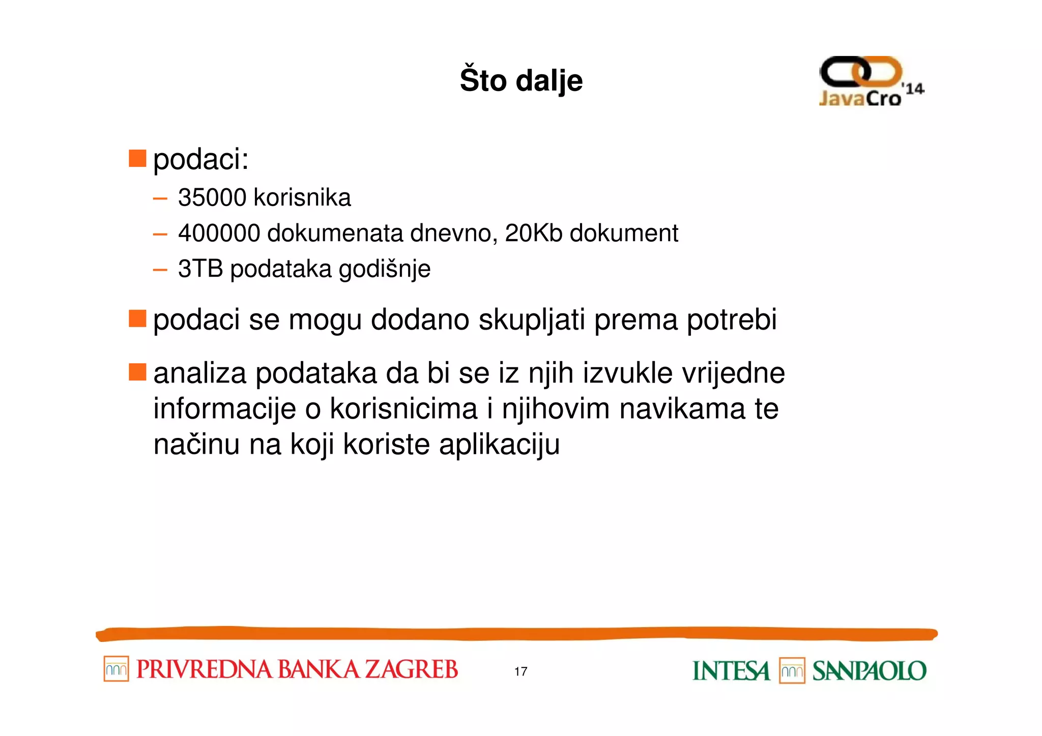 Što dalje podaci: – 35000 korisnika – 400000 dokumenata dnevno, 20Kb dokument – 3TB podataka godišnje podaci se mogu dodano skupljati prema potrebi analiza podataka da bi se iz njih izvukle vrijedneanaliza podataka da bi se iz njih izvukle vrijedne informacije o korisnicima i njihovim navikama te načinu na koji koriste aplikaciju 17 