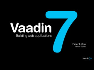 Vaadin
7Building web applications
Peter Lehto
Vaadin Expert
 