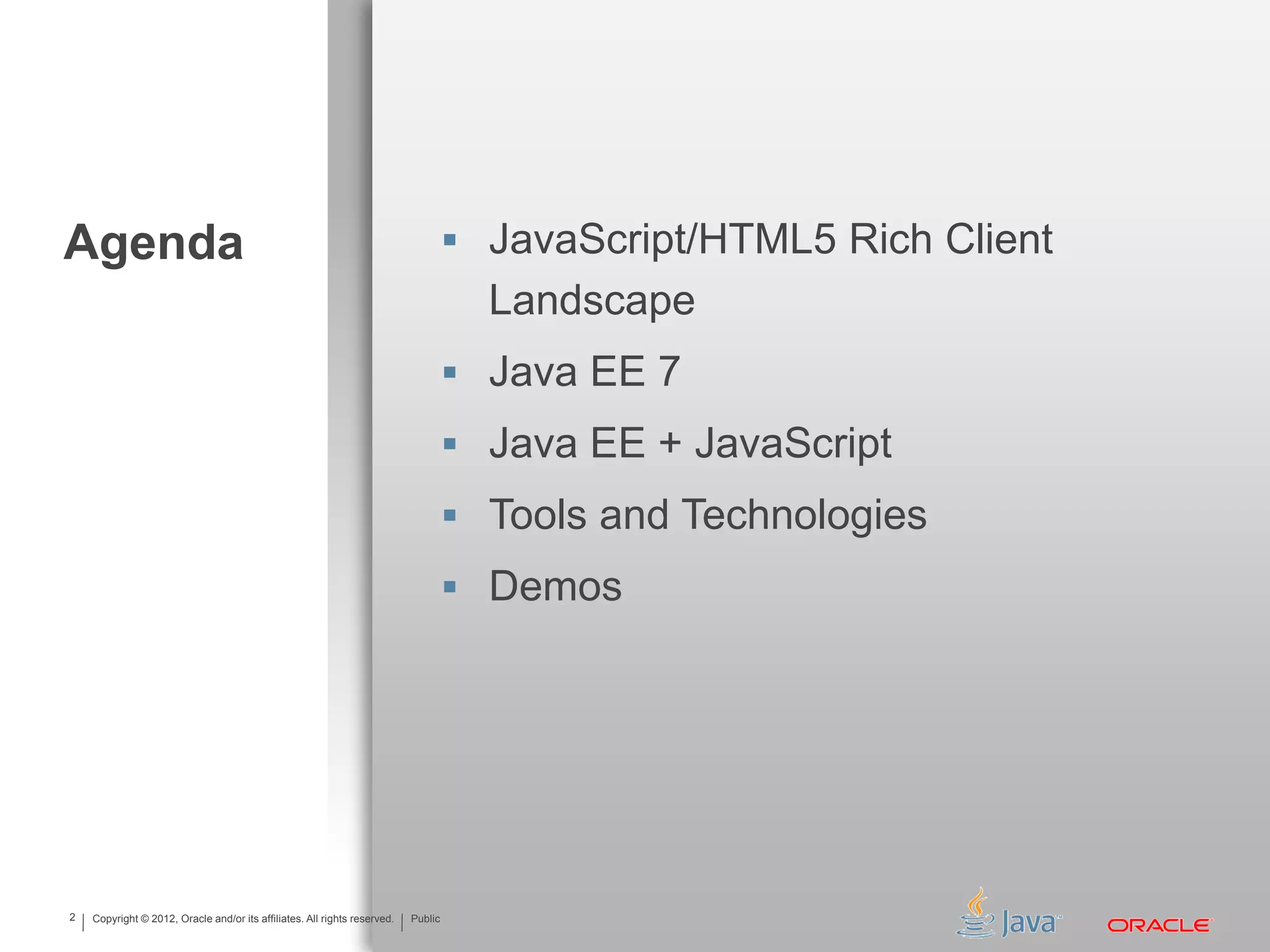 Copyright © 2012, Oracle and/or its affiliates. All rights reserved. Public2 Copyright © 2012, Oracle and/or its affiliates. All rights reserved. Public Agenda  JavaScript/HTML5 Rich Client Landscape  Java EE 7  Java EE + JavaScript  Tools and Technologies  Demos 