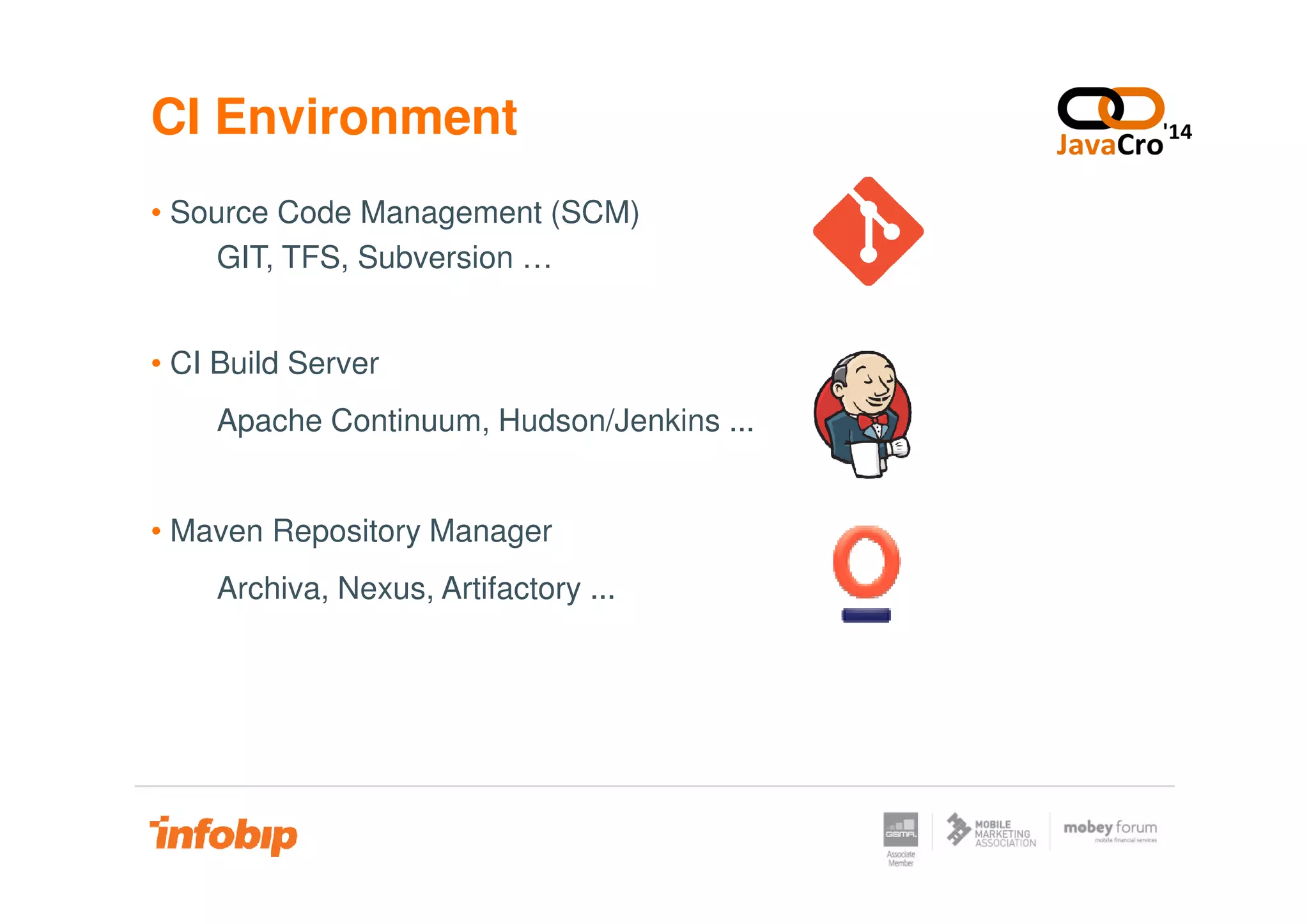 CI Environment
• Source Code Management (SCM)
GIT, TFS, Subversion …
• CI Build Server
Apache Continuum, Hudson/Jenkins ...
• Maven Repository Manager
Archiva, Nexus, Artifactory ...