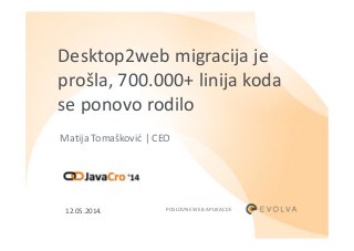 Desktop2web migracija je
prošla, 700.000+ linija koda
se ponovo rodilo
Matija Tomašković | CEO
POSLOVNE WEB APLIKACIJE12.05.2014.
 