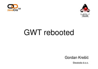 GWT rebooted
Gordan Krešić
Steatoda d.o.o.
 