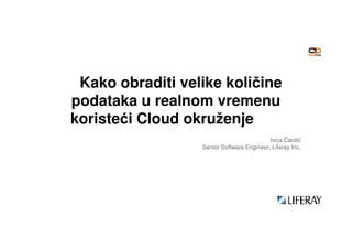 Kako obraditi velike količine
podataka u realnom vremenu
koristeći Cloud okruženjekoristeći Cloud okruženje
Ivica Čardić
Senior Software Engineer, Liferay Inc.
 