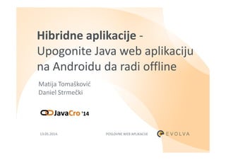 Hibridne aplikacije -
Upogonite Java web aplikaciju
na Androidu da radi offline
Matija TomaškovićMatija Tomašković
Daniel Strmečki
POSLOVNE WEB APLIKACIJE13.05.2014.
 
