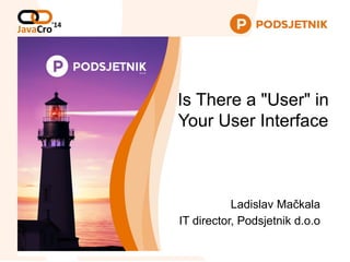 Is There a "User" in
Your User Interface
Ladislav Mačkala
IT director, Podsjetnik d.o.o
 