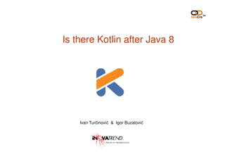 Is there Kotlin after Java 8
Ivan Turčinović & Igor Buzatović
 