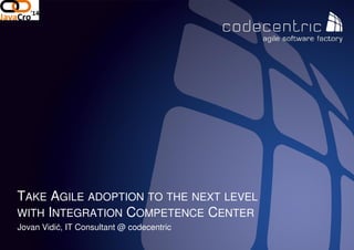 codecentric d.o.o
Jovan Vidić, IT Consultant @ codecentric
TAKE AGILE ADOPTION TO THE
WITH INTEGRATION COMPETENCE
THE NEXT LEVEL
OMPETENCE CENTER
 