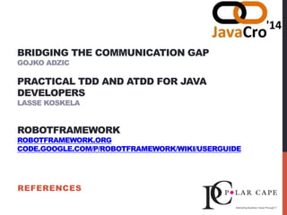 BRIDGING THE COMMUNICATION GAP
GOJKO ADZIC
PRACTICAL TDD AND ATDD FOR JAVA
DEVELOPERS
LASSE KOSKELA
ROBOTFRAMEWORK
ROBOTFRAMEWORK.ORG
CODE.GOOGLE.COM/P/ROBOTFRAMEWORK/WIKI/USERGUIDE
REFERENCES
 