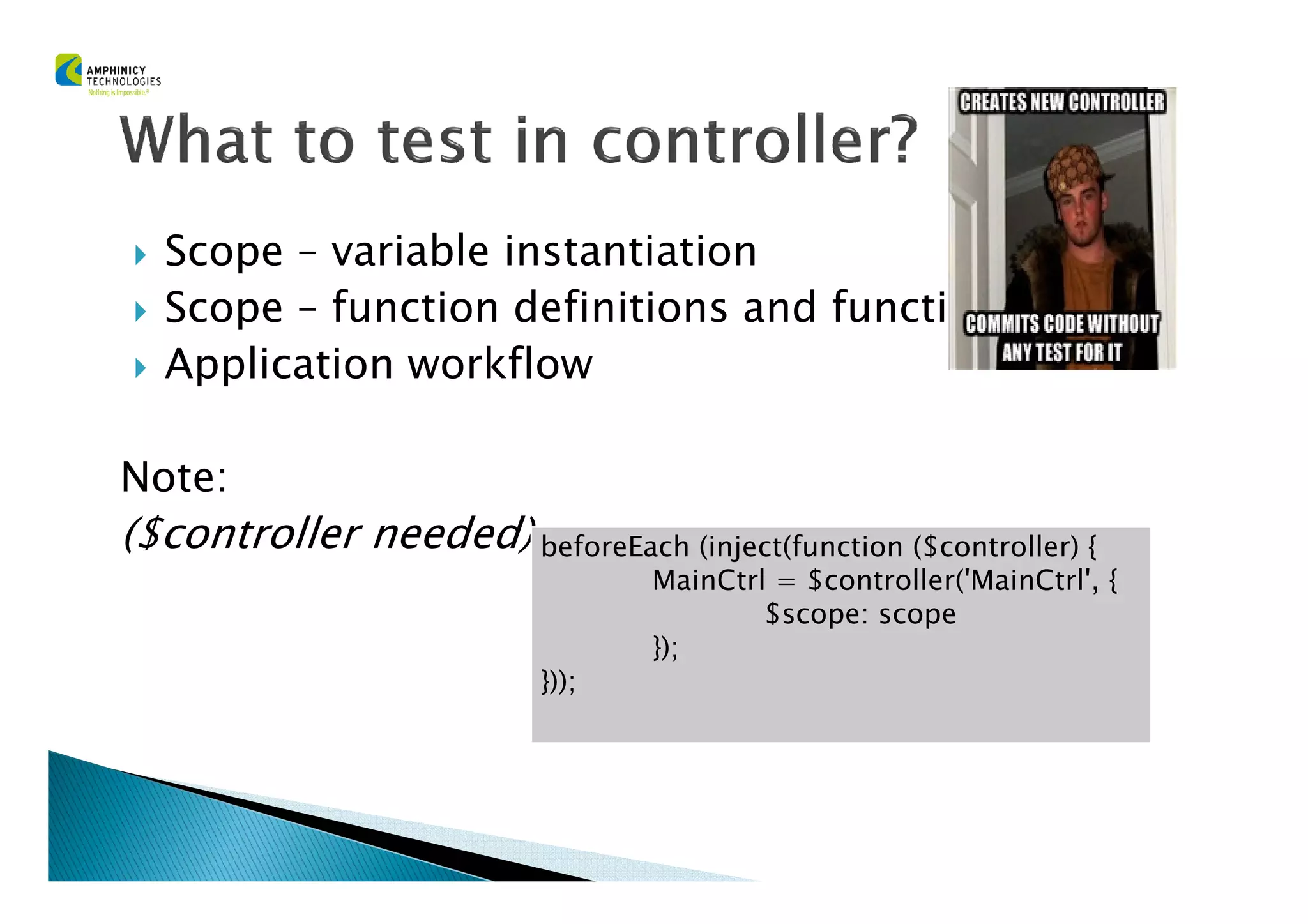 Scope – variable instantiation
Scope – function definitions and functionality
Application workflow
Note:Note:
($controller needed) beforeEach (inject(function ($controller) {
MainCtrl = $controller('MainCtrl', {
$scope: scope
});
}));