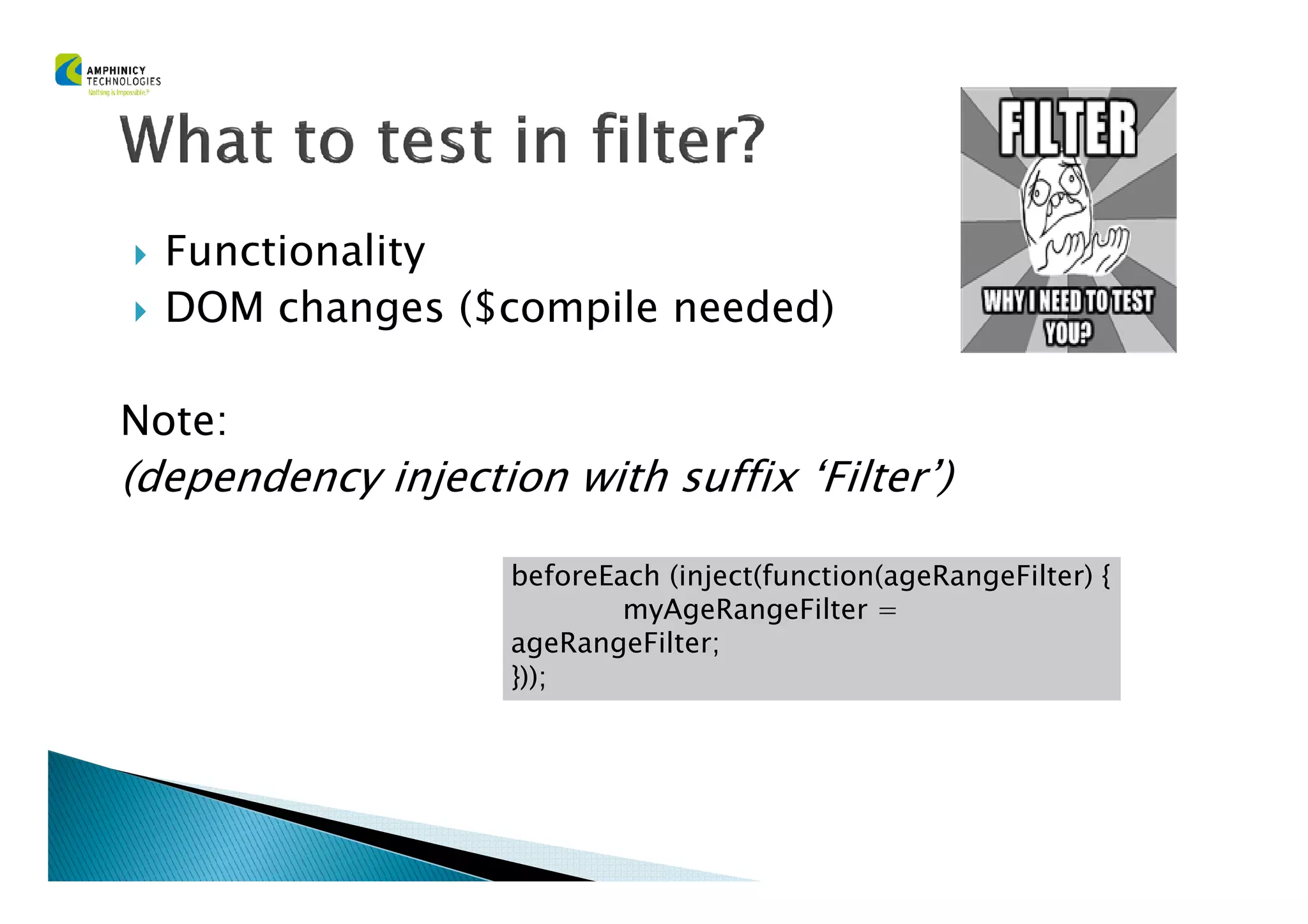 Functionality
DOM changes ($compile needed)
Note:
(dependency injection with suffix ‘Filter’)(dependency injection with suffix ‘Filter’)
beforeEach (inject(function(ageRangeFilter) {
myAgeRangeFilter =
ageRangeFilter;
}));