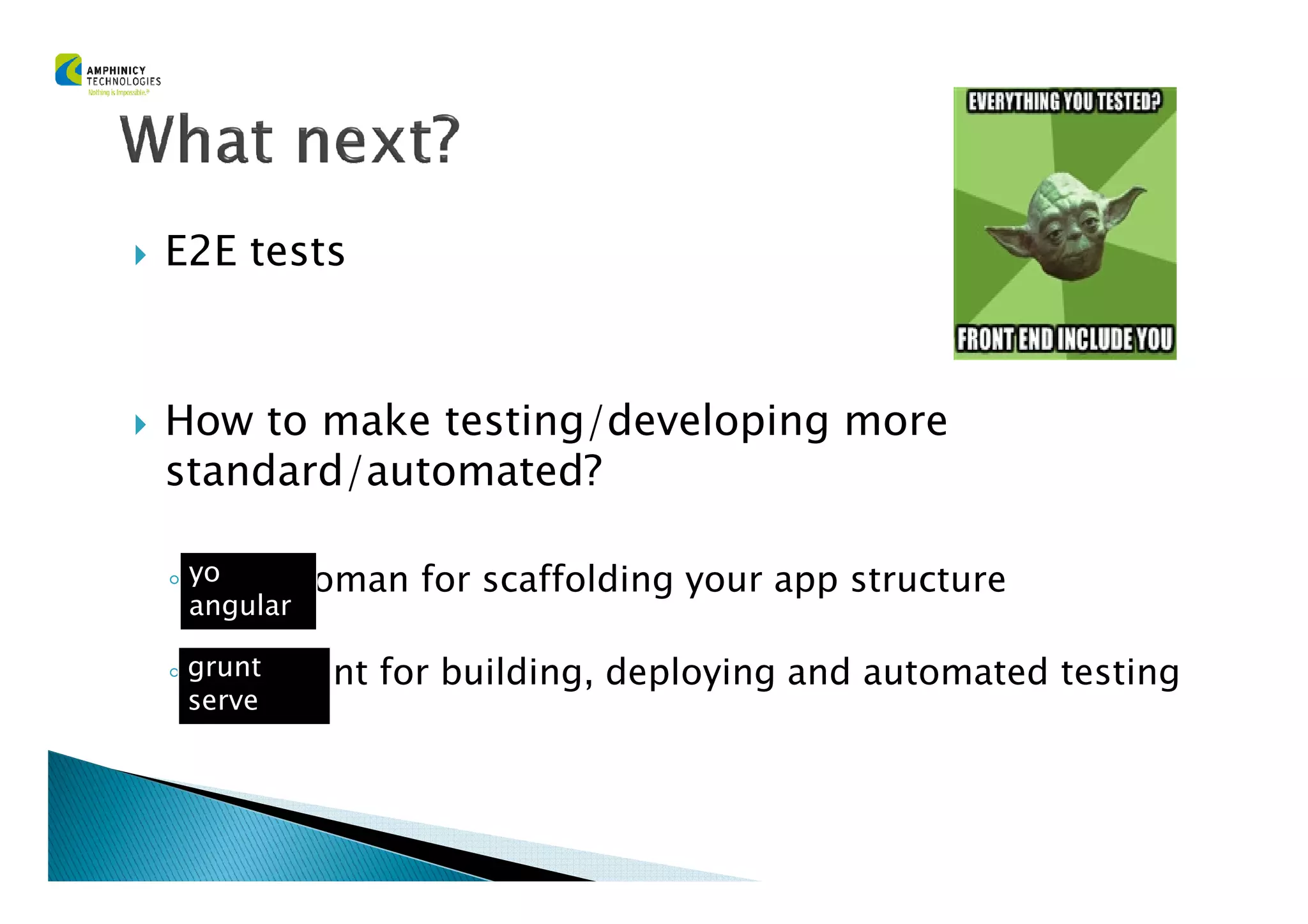 E2E tests
How to make testing/developing more
standard/automated?standard/automated?
◦ Use Yeoman for scaffolding your app structure
◦ Use Grunt for building, deploying and automated testing
yo
angular
grunt
serve