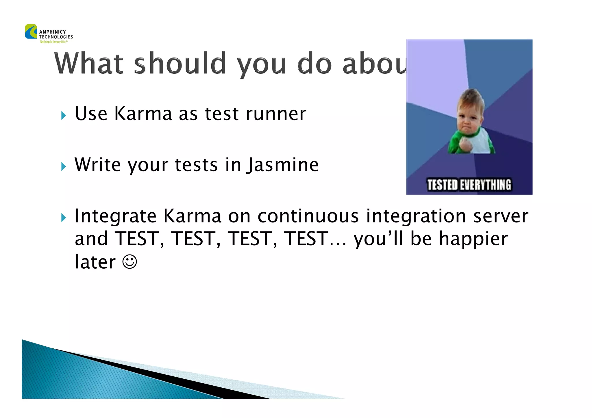 Use Karma as test runner
Write your tests in Jasmine
Integrate Karma on continuous integration serverIntegrate Karma on continuous integration server
and TEST, TEST, TEST, TEST… you’ll be happier
later ☺