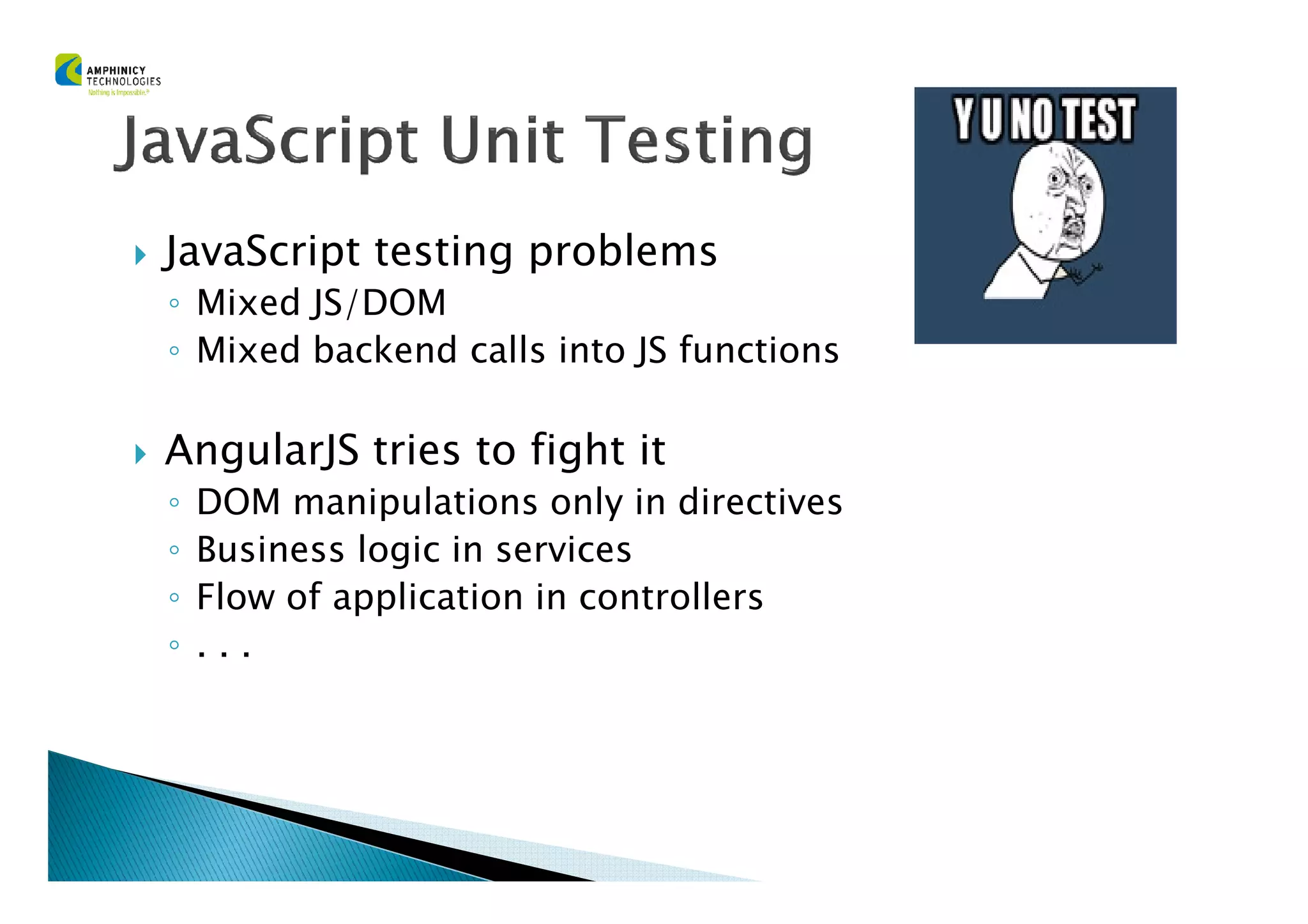 JavaScript testing problems
◦ Mixed JS/DOM
◦ Mixed backend calls into JS functions
AngularJS tries to fight itAngularJS tries to fight it
◦ DOM manipulations only in directives
◦ Business logic in services
◦ Flow of application in controllers
◦ . . .