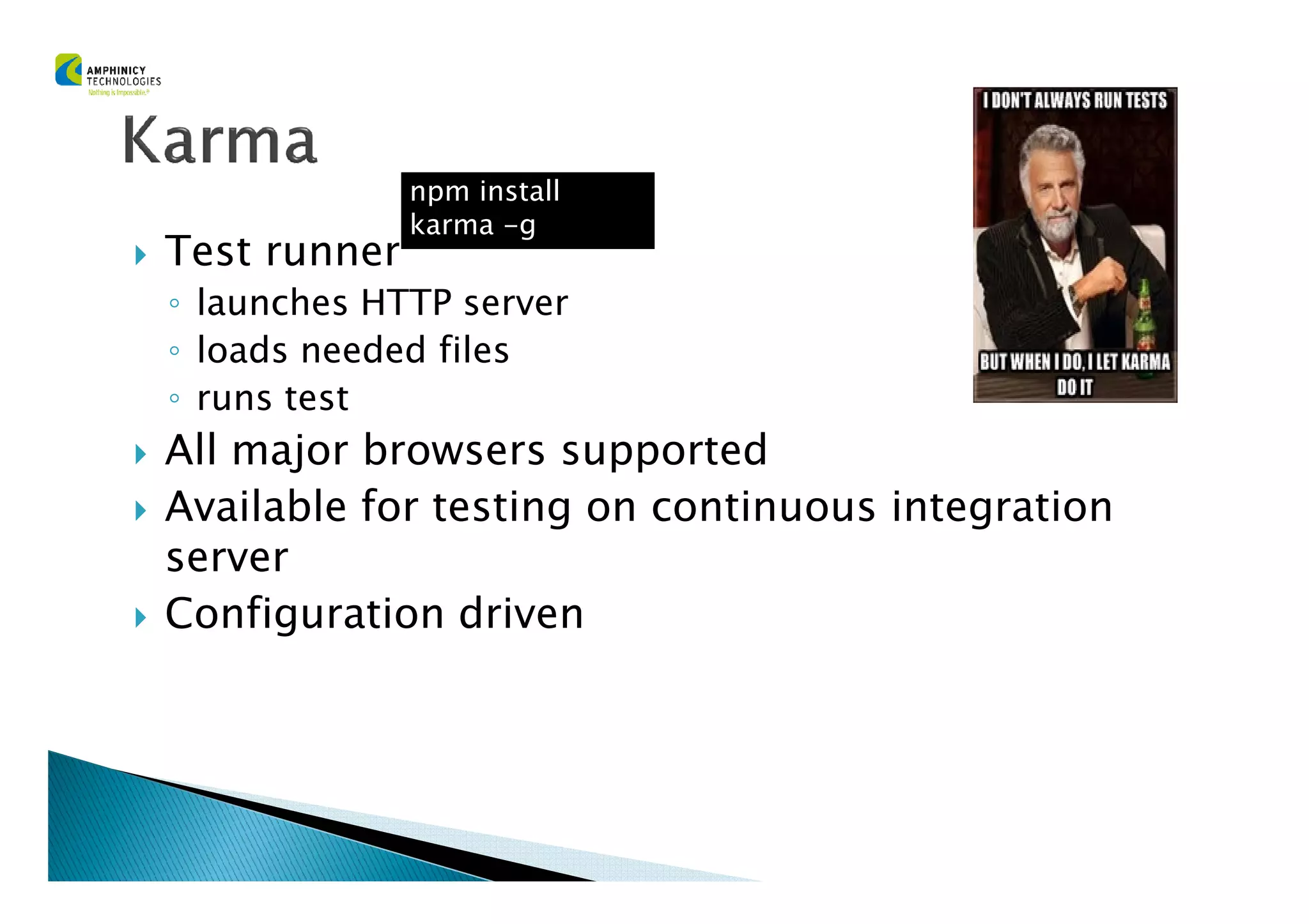 Test runner
◦ launches HTTP server
◦ loads needed files
◦ runs test
All major browsers supported
npm install
karma -g
All major browsers supported
Available for testing on continuous integration
server
Configuration driven