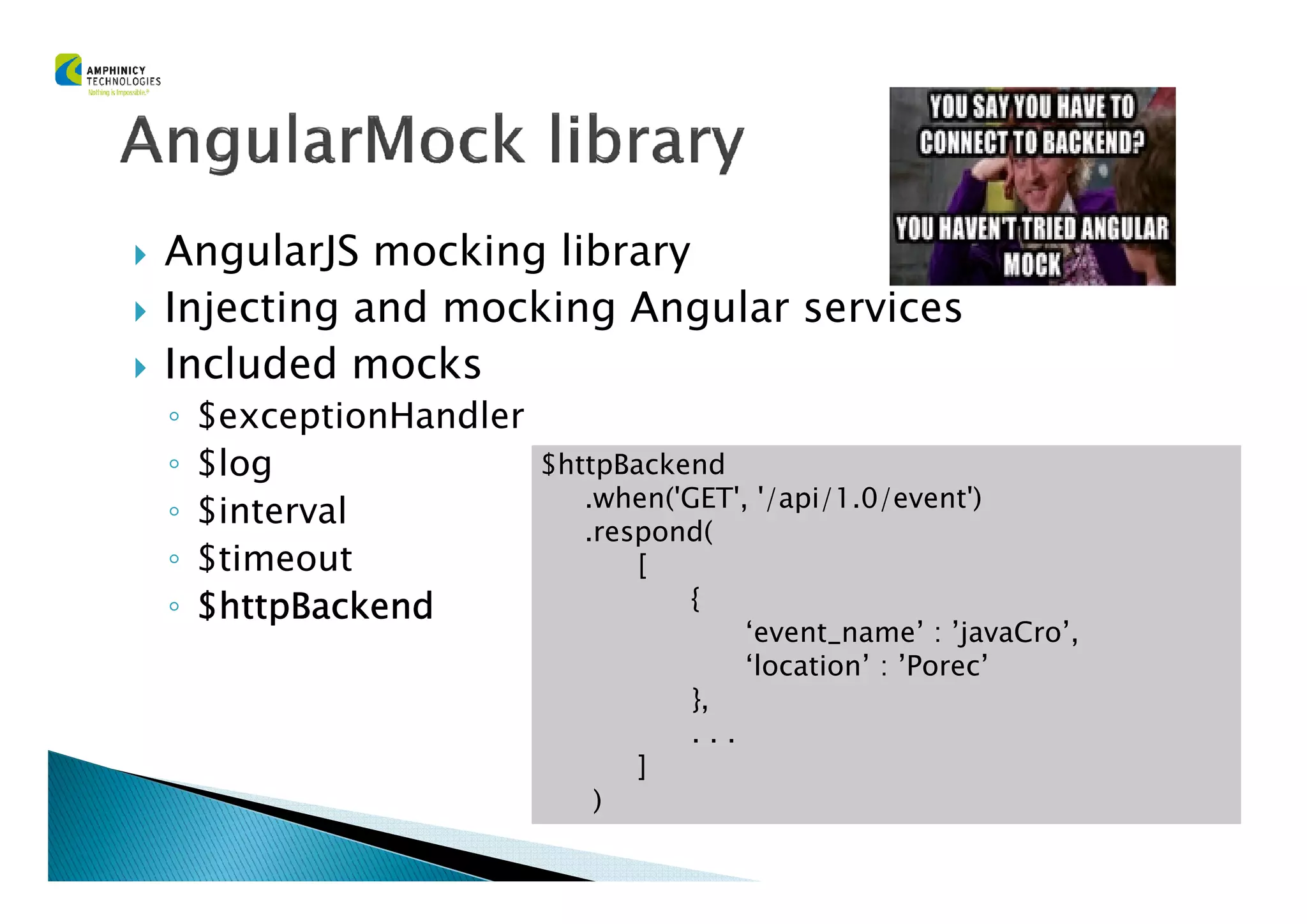 AngularJS mocking library
Injecting and mocking Angular services
Included mocks
◦ $exceptionHandler
◦ $log $httpBackend◦ $log
◦ $interval
◦ $timeout
◦ $httpBackend$httpBackend$httpBackend$httpBackend
$httpBackend
.when('GET', '/api/1.0/event')
.respond(
[
{
‘event_name’ : ’javaCro’,
‘location’ : ’Porec’
},
. . .
]
)
 